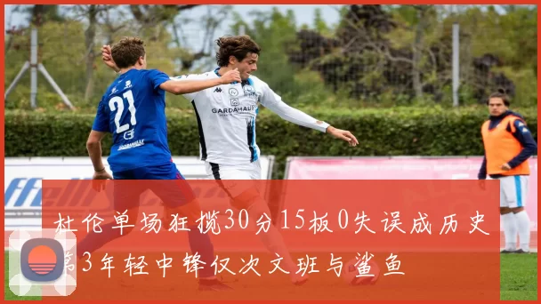 杜伦单场狂揽30分15板0失误成历史第3年轻中锋仅次文班与鲨鱼