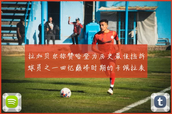 拉加贝尔称赞哈登为历史最佳挡拆球员之一回忆巅峰时期的卡佩拉表现