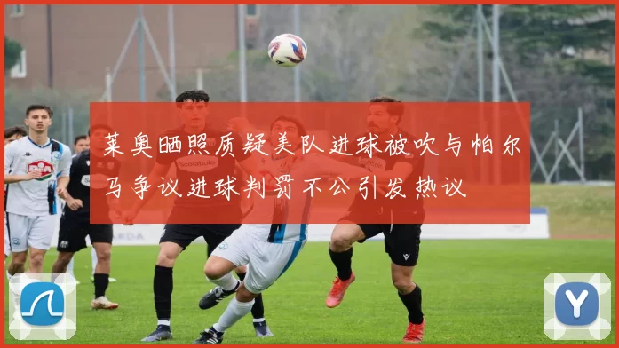莱奥晒照质疑美队进球被吹与帕尔马争议进球判罚不公引发热议