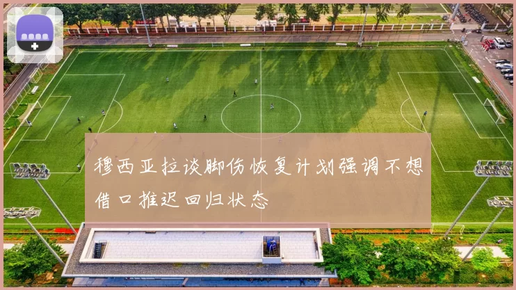 穆西亚拉谈脚伤恢复计划强调不想借口推迟回归状态