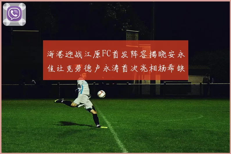 海港迎战江原FC首发阵容揭晓安永佳让克劳德卢永涛首次亮相杨希缺席