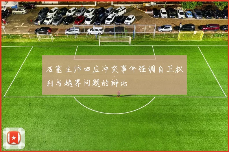 活塞主帅回应冲突事件强调自卫权利与越界问题的辩论