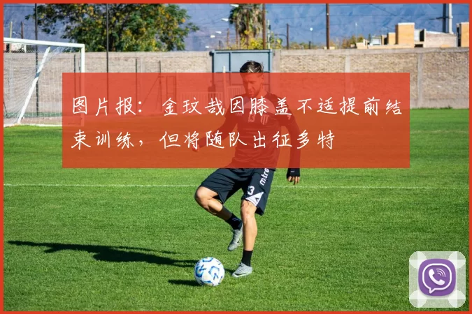 图片报：金玟哉因膝盖不适提前结束训练，但将随队出征多特