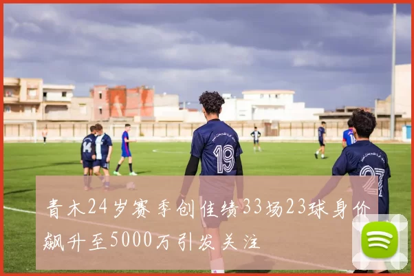 青木24岁赛季创佳绩33场23球身价飙升至5000万引发关注