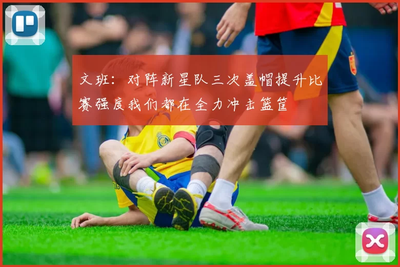 文班：对阵新星队三次盖帽提升比赛强度我们都在全力冲击篮筐