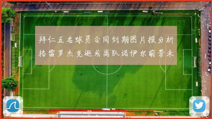 拜仁五名球员合同到期图片报分析格雷罗杰克逊或离队诺伊尔前景未定