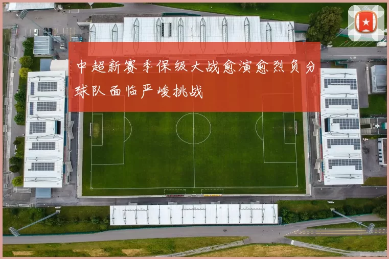 中超新赛季保级大战愈演愈烈负分球队面临严峻挑战