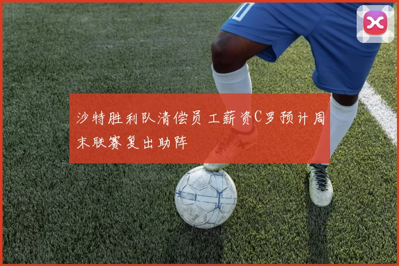 沙特胜利队清偿员工薪资C罗预计周末联赛复出助阵