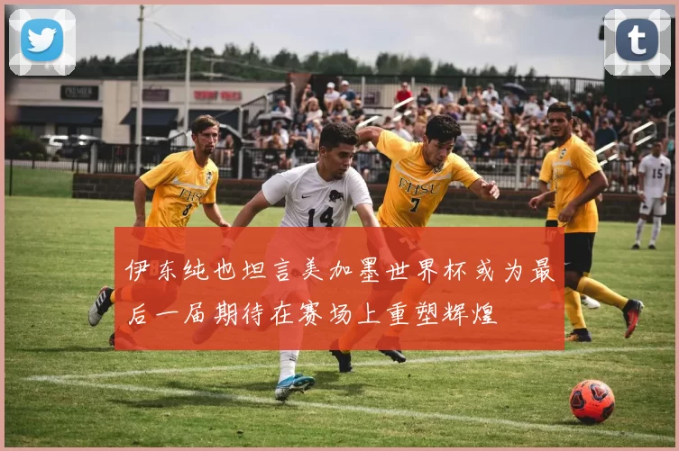 伊东纯也坦言美加墨世界杯或为最后一届期待在赛场上重塑辉煌