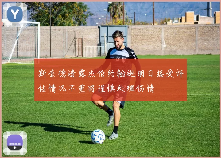 斯奈德透露杰伦约翰逊明日接受评估情况不重将谨慎处理伤情