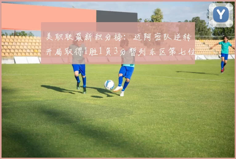 美职联最新积分榜：迈阿密队逆转开局取得1胜1负3分暂列东区第七位