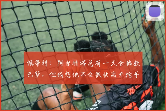 佩蒂特：阿尔特塔总有一天会执教巴萨，但我想他不会很快离开枪手