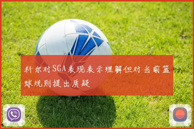 科尔对SGA表现表示理解但对当前篮球规则提出质疑