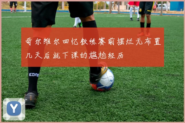 奇尔维尔回忆教练赛前摆烂无布置几天后就下课的尴尬经历