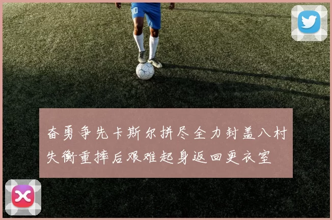 奋勇争先卡斯尔拼尽全力封盖八村失衡重摔后艰难起身返回更衣室