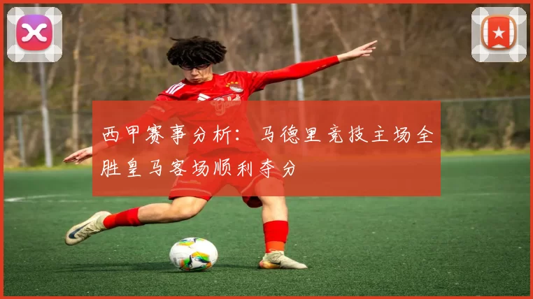 西甲赛事分析：马德里竞技主场全胜皇马客场顺利夺分