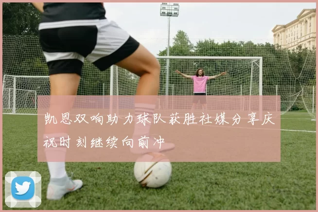 凯恩双响助力球队获胜社媒分享庆祝时刻继续向前冲