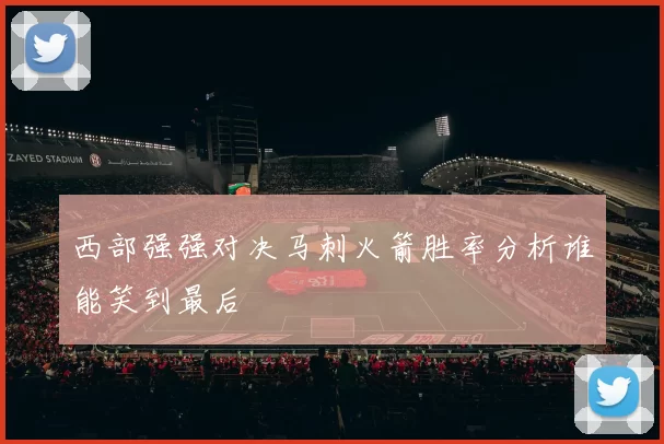 西部强强对决马刺火箭胜率分析谁能笑到最后