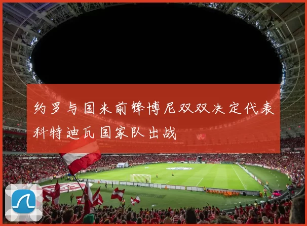 约罗与国米前锋博尼双双决定代表科特迪瓦国家队出战