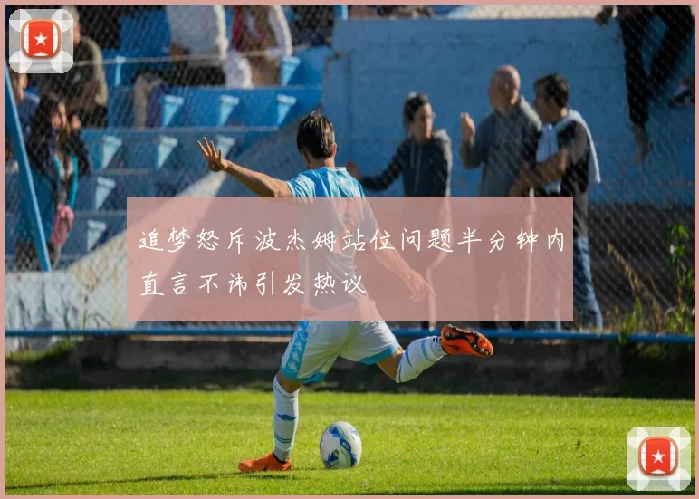 追梦怒斥波杰姆站位问题半分钟内直言不讳引发热议