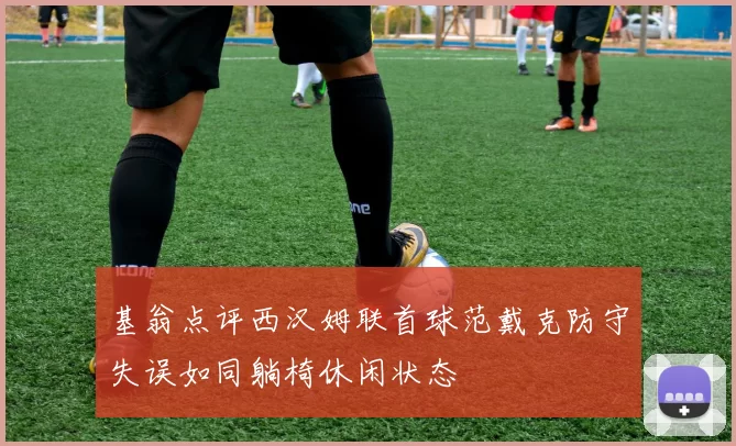 基翁点评西汉姆联首球范戴克防守失误如同躺椅休闲状态