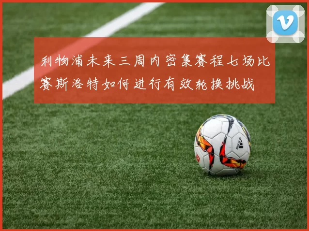 利物浦未来三周内密集赛程七场比赛斯洛特如何进行有效轮换挑战