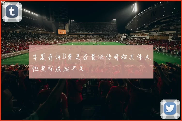 李夏普评B费是否曼联传奇称其伟大但奖杯成就不足