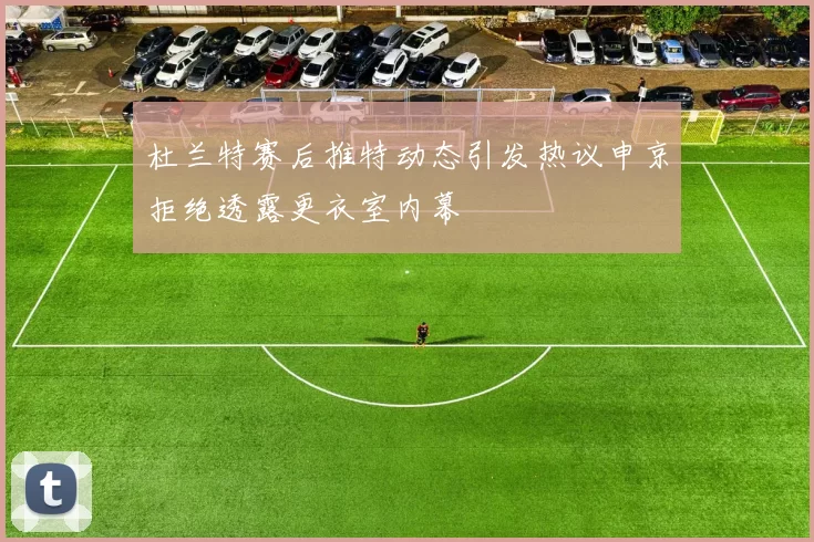 杜兰特赛后推特动态引发热议申京拒绝透露更衣室内幕