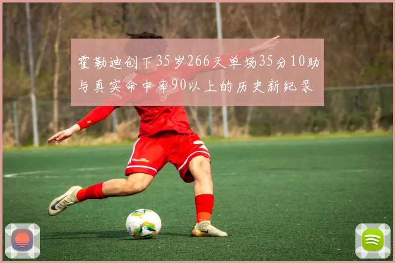 霍勒迪创下35岁266天单场35分10助与真实命中率90以上的历史新纪录